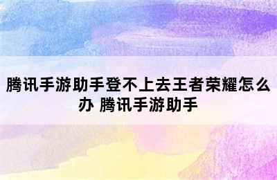 腾讯手游助手登不上去王者荣耀怎么办 腾讯手游助手